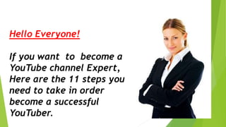 Hello Everyone!
If you want to become a
YouTube channel Expert,
Here are the 11 steps you
need to take in order
become a successful
YouTuber.
 