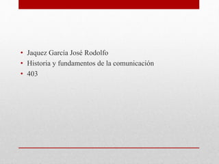 • Jaquez García José Rodolfo
• Historia y fundamentos de la comunicación
• 403
 