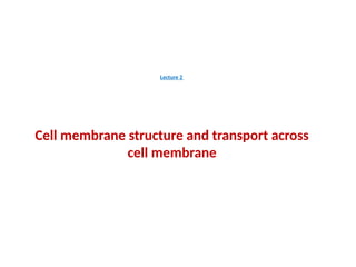 Lecture 2
Cell membrane structure and transport across
cell membrane
 