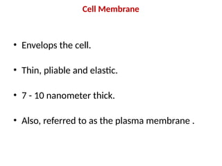 Cell Membrane
• Envelops the cell.
• Thin, pliable and elastic.
• 7 - 10 nanometer thick.
• Also, referred to as the plasma membrane .
 