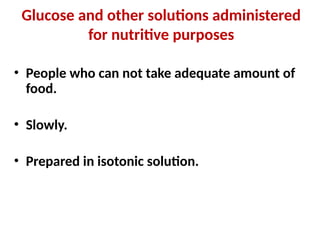 Glucose and other solutions administered
for nutritive purposes
• People who can not take adequate amount of
food.
• Slowly.
• Prepared in isotonic solution.
 