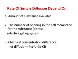 Rate Of Simple Diffusion Depend On:
1- Amount of substance available.
2- The number of opening in the cell membrane
for the substance (pores).
selective gating system
3- Chemical concentration difference.
net diffusion= P x A (Co-Ci)
 