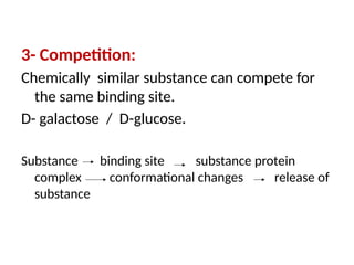 3- Competition:
Chemically similar substance can compete for
the same binding site.
D- galactose / D-glucose.
Substance binding site substance protein
complex conformational changes release of
substance
 