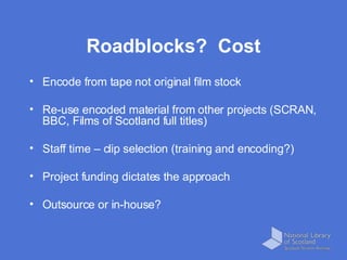 Roadblocks?  Cost <ul><li>Encode from tape not original film stock </li></ul><ul><li>Re-use encoded material from other pr...
