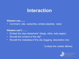 Interaction <ul><li>Viewers can....... </li></ul><ul><li>Comment, rate, subscribe, embed playlists, ‘warp’ </li></ul><ul><...