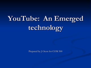 YouTube:  An Emerged technology Prepared by J Ocon for COM 300 