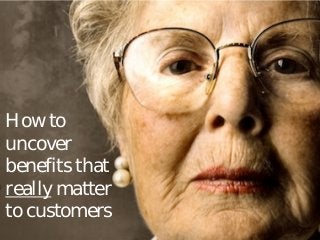 How to
uncover
benefits that
really matter
to customers
 
