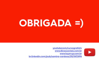 OBRIGADA =)
youtubecom/cursogratistv
www.dicassociais.com.br
www.layerup.com.br
br.linkedin.com/pub/samira-cardoso/20/567/696
 