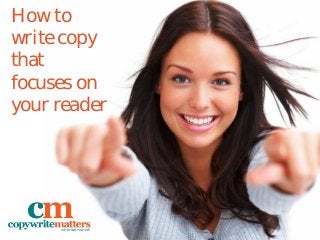 How to
write copy
that
focuses on
your reader
 