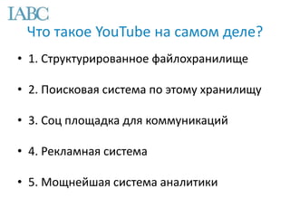 Что такое YouTube на самом деле?
• 1. Структурированное файлохранилище
• 2. Поисковая система по этому хранилищу
• 3. Соц площадка для коммуникаций
• 4. Рекламная система
• 5. Мощнейшая система аналитики
 