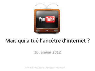 Mais qui a tué l’ancêtre d’internet ? 16 Janvier 2012 Emilie Huot – Narcy Malanda - Marlène Faivre - Mick Dupont 