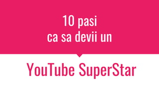 10 pasi
ca sa devii un
YouTube SuperStar
 