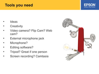 Tools you need Ideas Creativity Video camera? Flip Cam? Web cam?  External microphone jack Microphone? Editing software? Tripod? Great if one person Screen recording? Camtasia 