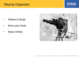 Outline or Script Know your shots Keep it timely Photo credit: http://www.flickr.com/photos/australian-war-memorial/3527157206/ Staying Organized 