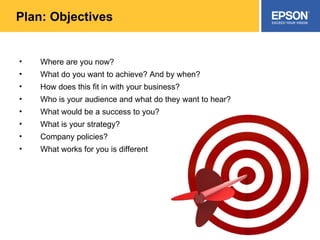 Plan: Objectives Where are you now? What do you want to achieve? And by when? How does this fit in with your business? Who is your audience and what do they want to hear? What would be a success to you? What is your strategy?  Company policies? What works for you is different 