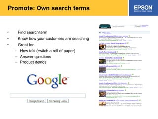 Promote: Own search terms Find search term Know how your customers are searching Great for How to's (switch a roll of paper) Answer questions Product demos 
