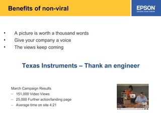 Benefits of non-viral A picture is worth a thousand words Give your company a voice The views keep coming Texas Instruments – Thank an engineer March Campaign Results 151,000 Video Views 25,000 Further action/landing page Average time on site 4:21 