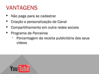 VANTAGENS
   Não paga para se cadastrar
   Criação e personalização de Canal
   Compartilhamento em outra redes sociais
   Programa de Parceiros
     Porcentagem da receita publicitária dos seus
        vídeos
 