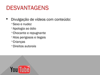 DESVANTAGENS
 Divulgação de vídeos com conteúdo:
   Sexo e nudez
   Apologia ao ódio
   Chocante e repugnante
   Atos perigosos e ilegais
   Crianças
   Direitos autorais
 