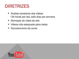 DIRETRIZES
  Analise constante dos vídeos
   24 horas por dia, sete dias por semana
  Remoção do vídeo do site
  Vídeos não adequado para todos
  Cancelamento da conta
 