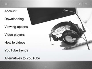 Account

Downloading

Viewing options

Video players

How to videos

YouTube trends

Alternatives to YouTube

                          2
 