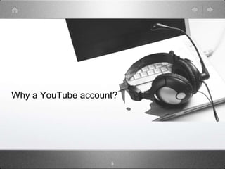 Why a YouTube account?




                    5
 