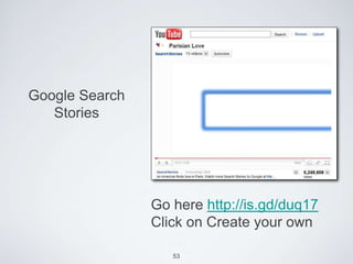 Google Search
   Stories




                Go here http://is.gd/duq17
                Click on Create your own

                   53
 