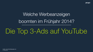 Welche Werbeanzeigen
boomten im Frühjahr 2014?
Die Top 3-Ads auf YouTube
© www.twt.de
Quelle: www.thinkwithgoogle.com
 