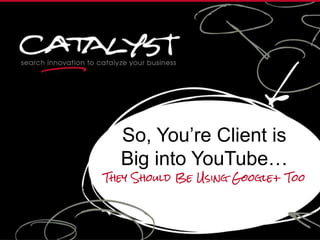 So, You’re Client is
Big into YouTube…
They Should Be Using Google+ Too
 