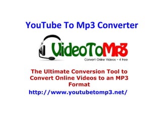 YouTube To Mp3 Converter The Ultimate Conversion Tool to Convert Online Videos to an MP3 Format http://www.youtubetomp3.net/   