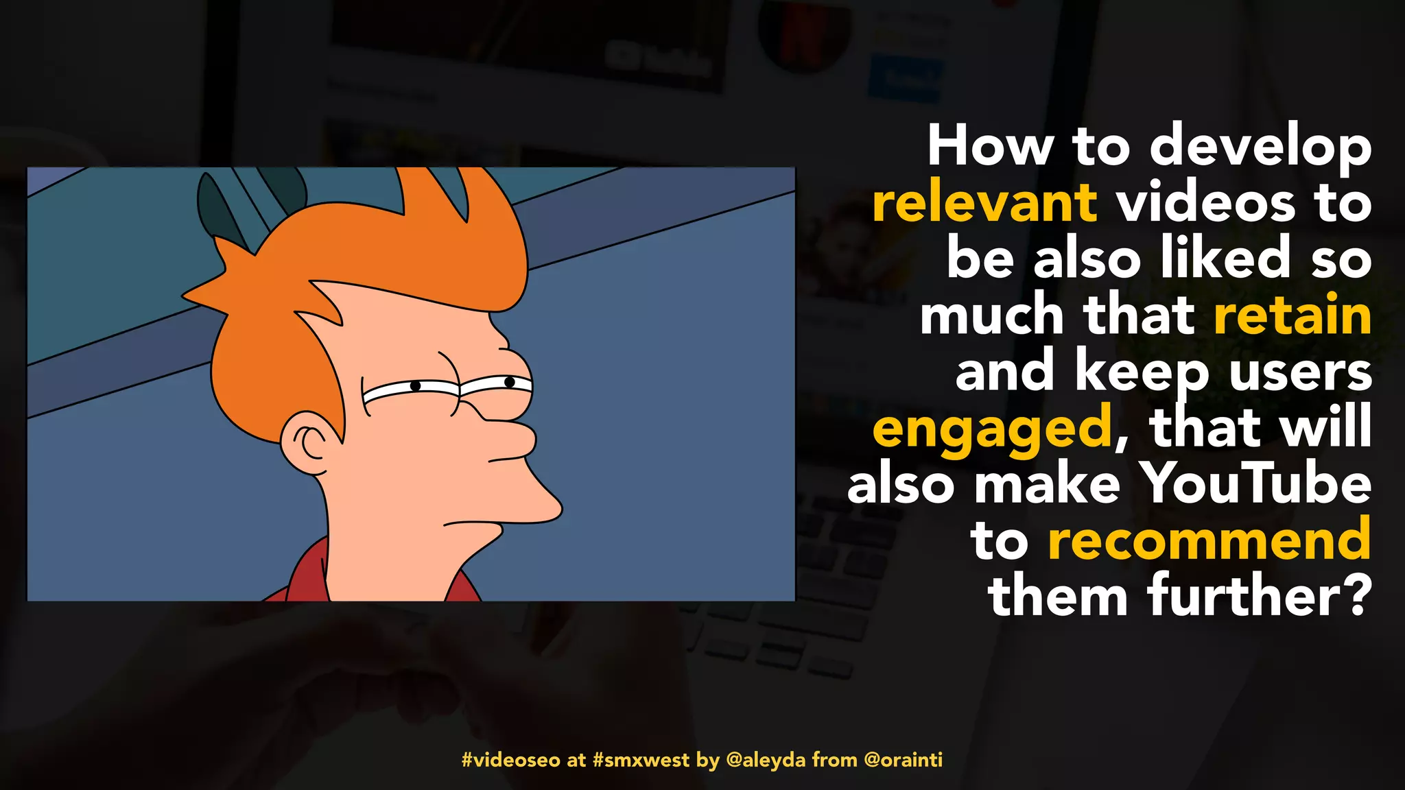 #videoseo at #smxwest by @aleyda from @orainti
How to develop
relevant videos to
be also liked so
much that retain
and keep users
engaged, that will
also make YouTube
to recommend
them further?
 