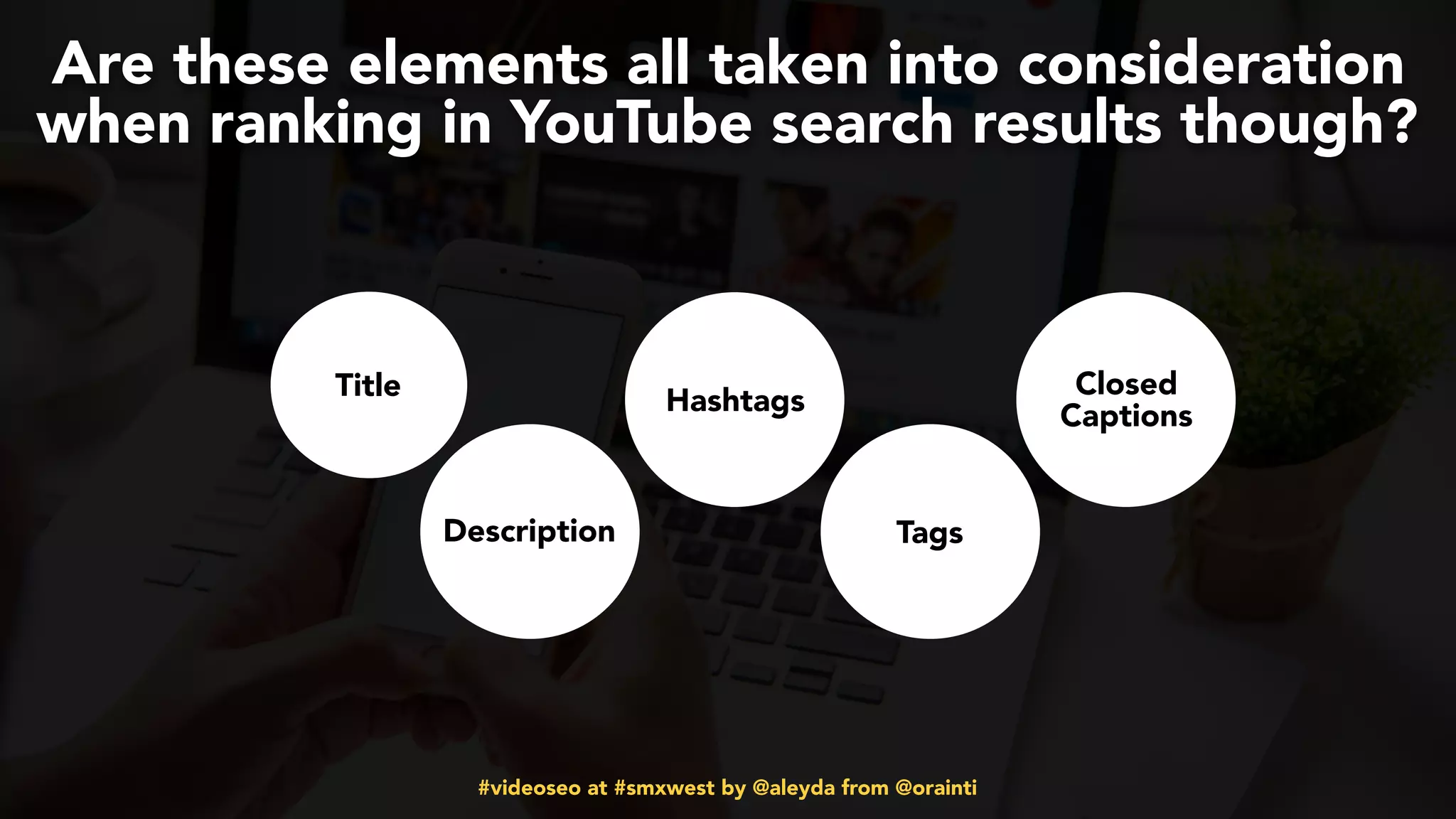 #videoseo at #smxwest by @aleyda from @orainti
Are these elements all taken into consideration
when ranking in YouTube search results though?
Title
Description
Hashtags
Tags
Closed
Captions
 