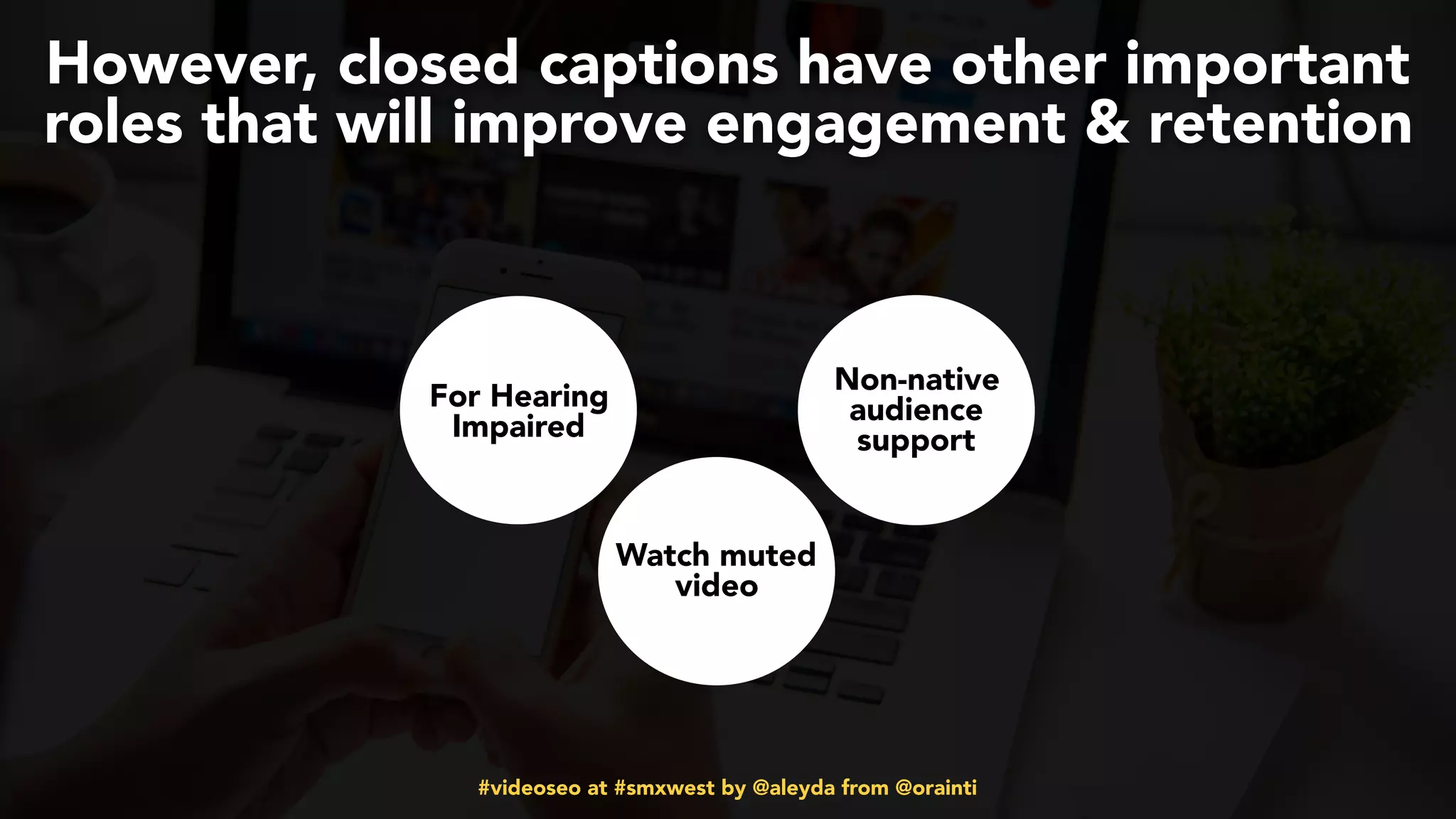 #videoseo at #smxwest by @aleyda from @orainti
However, closed captions have other important
roles that will improve engagement & retention
For Hearing
Impaired
Watch muted
video
Non-native
audience
support
 