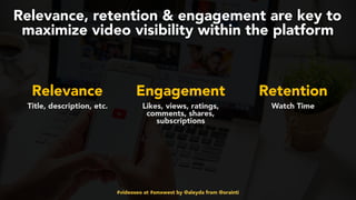 #videoseo at #smxwest by @aleyda from @orainti
Relevance, retention & engagement are key to
maximize video visibility within the platform
Relevance Engagement Retention
Title, description, etc. Likes, views, ratings,
comments, shares,
subscriptions
Watch Time
 