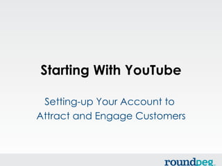 Starting With YouTube

 Setting-up Your Account to
Attract and Engage Customers
 