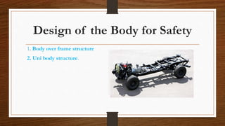 Design of the Body for Safety
1. Body over frame structure
2. Uni body structure.
 