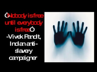 “ Nobody is free until everybody is free ” -Vivek Pandit, Indian anti-slavery campaigner  