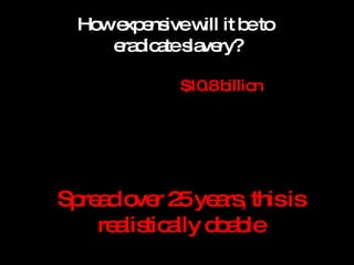 How expensive will it be to  eradicate slavery? <ul><li>An estimated  $10.8 billion </li></ul><ul><li>(based on the averag...