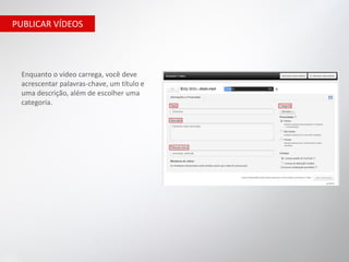PUBLICAR VÍDEOS




 Enquanto o vídeo carrega, você deve
 acrescentar palavras-chave, um título e
 uma descrição, além de escolher uma
 categoria.
 