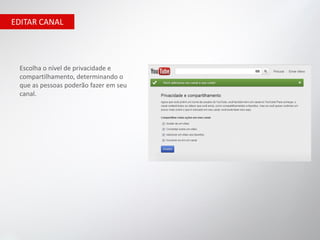 EDITAR CANAL




 Escolha o nível de privacidade e
 compartilhamento, determinando o
 que as pessoas poderão fazer em seu
 canal.
 