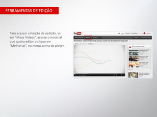 FERRAMENTAS DE EDIÇÃO




 Para acessar a função de esdição, vá
 em “Meus Vídeos”, acesse o material
 que queira editar e clique em
 “Melhorias”, no menu acima do player.
 