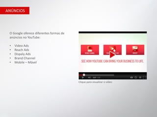 ANÚNCIOS




 O Google oferece diferentes formas de
 anúncios no YouTube:

 •   Video Ads
 •   Reach Ads
 •   Dispaly Ads
 •   Brand Channel
 •   Mobile – Móvel




                                         Clique para visualizar o vídeo
 