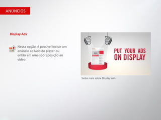 ANÚNCIOS




 Display Ads


     Nessa opção, é possível incluir um
     anúncio ao lado do player ou
     então em uma sobreposição ao
     vídeo.




                                          Saiba mais sobre Display Ads
 