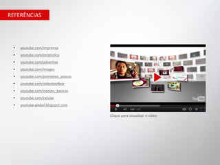 REFERÊNCIAS




 •   youtube.com/imprensa
 •   youtube.com/estatistica
 •   youtube.com/advertise
 •   youtube.com/images
 •   youtube.com/primeiros_passos
 •   youtube.com/videotoolbox
 •   youtube.com/nocoes_basicas
 •   youtube.com/celular
 •   youtube-global.blogspot.com

                                    Clique para visualisar o vídeo
 