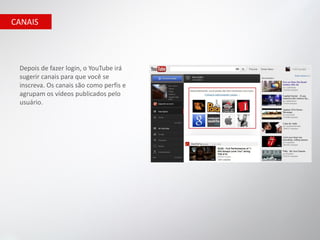 CANAIS




 Depois de fazer login, o YouTube irá
 sugerir canais para que você se
 inscreva. Os canais são como perfis e
 agrupam os vídeos publicados pelo
 usuário.
 