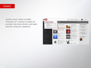 CANAIS




 Escolha canais, clique no botão
 “Inscrever-se” e ajuste as opções de
 inscrição. Na coluna direita, você pode
 procurar canais por categorias.
 
