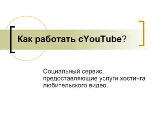 Как работать с YouTube ? Социальный сервис, предоставляющие услуги  хостинга любительского видео. 