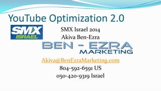 YouTube Optimization 2.0
SMX Israel 2014
Akiva Ben-Ezra

Akiva@BenEzraMarketing.com
804-592-6591 US
050-420-9319 Israel

 