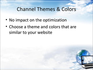 Channel Themes & Colors
• No impact on the optimization
• Choose a theme and colors that are
  similar to your website
 