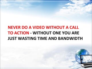 NEVER DO A VIDEO WITHOUT A CALL
TO ACTION - WITHOUT ONE YOU ARE
JUST WASTING TIME AND BANDWIDTH
 